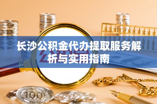 和田长沙公积金代办提取服务解析与实用指南