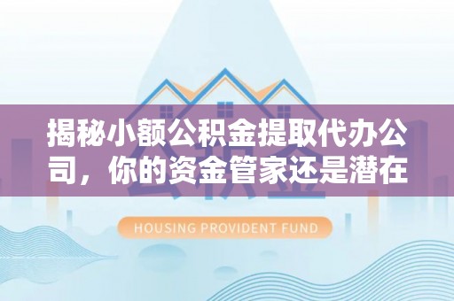 和田揭秘小额公积金提取代办公司，你的资金管家还是潜在陷阱？