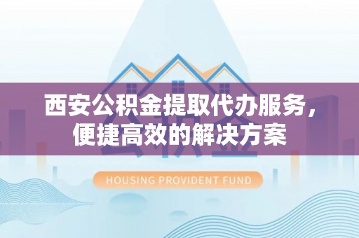 和田西安公积金提取代办服务，便捷高效的解决方案