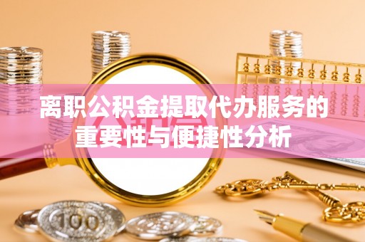 和田离职公积金提取代办服务的重要性与便捷性分析
