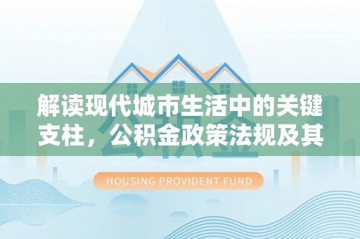 和田解读现代城市生活中的关键支柱，公积金政策法规及其深远影响