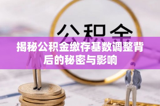 和田揭秘公积金缴存基数调整背后的秘密与影响