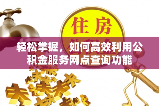 和田轻松掌握，如何高效利用公积金服务网点查询功能