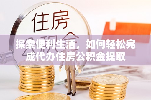 和田探索便利生活，如何轻松完成代办住房公积金提取