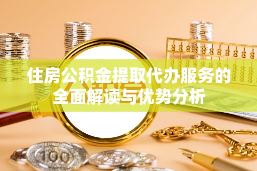 和田住房公积金提取代办服务的全面解读与优势分析