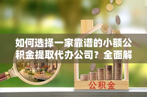 和田如何选择一家靠谱的小额公积金提取代办公司？全面解析与实用指南