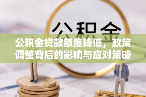和田公积金贷款额度降低，政策调整背后的影响与应对策略