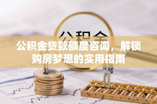 和田公积金贷款额度咨询，解锁购房梦想的实用指南