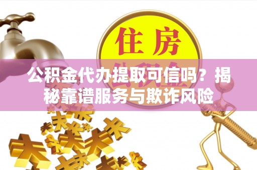 和田公积金代办提取可信吗？揭秘靠谱服务与欺诈风险