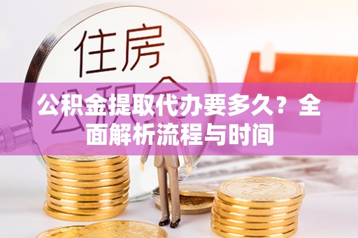 和田公积金提取代办要多久？全面解析流程与时间