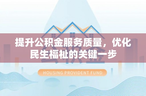 和田提升公积金服务质量，优化民生福祉的关键一步