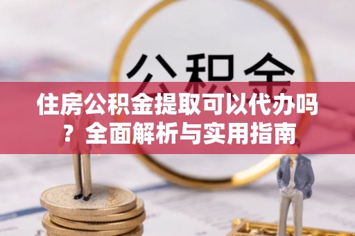 和田住房公积金提取可以代办吗？全面解析与实用指南