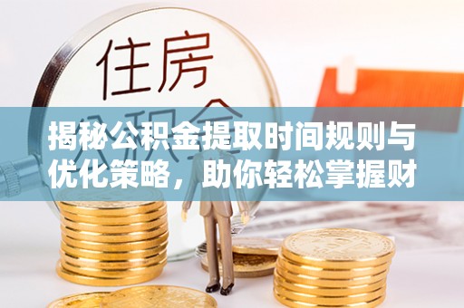 和田揭秘公积金提取时间规则与优化策略，助你轻松掌握财富流动