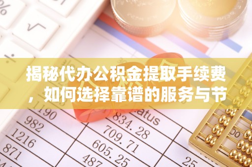 和田揭秘代办公积金提取手续费，如何选择靠谱的服务与节省成本