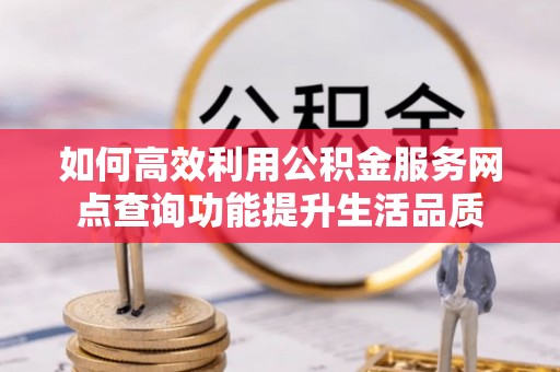 和田如何高效利用公积金服务网点查询功能提升生活品质