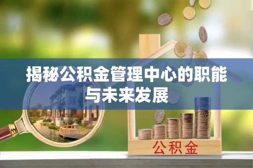 和田揭秘公积金管理中心的职能与未来发展