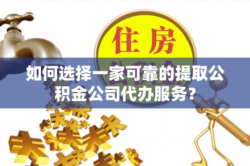和田如何选择一家可靠的提取公积金公司代办服务？