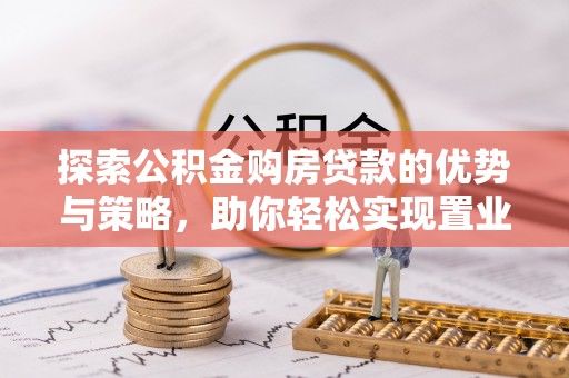 和田探索公积金购房贷款的优势与策略，助你轻松实现置业梦想