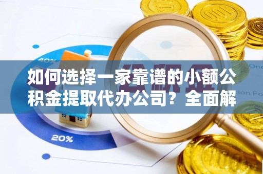 和田如何选择一家靠谱的小额公积金提取代办公司？全面解析与注意事项