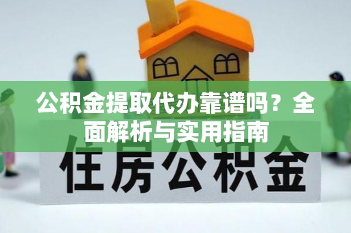 和田公积金提取代办靠谱吗？全面解析与实用指南