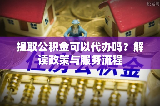 和田提取公积金可以代办吗？解读政策与服务流程