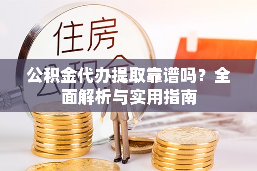 和田公积金代办提取靠谱吗？全面解析与实用指南