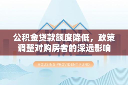 和田公积金贷款额度降低，政策调整对购房者的深远影响