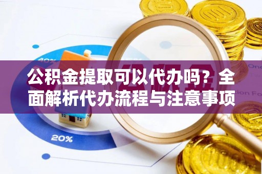 和田公积金提取可以代办吗？全面解析代办流程与注意事项