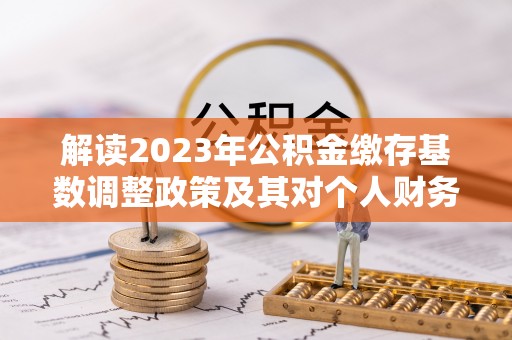 和田解读2023年公积金缴存基数调整政策及其对个人财务的影响