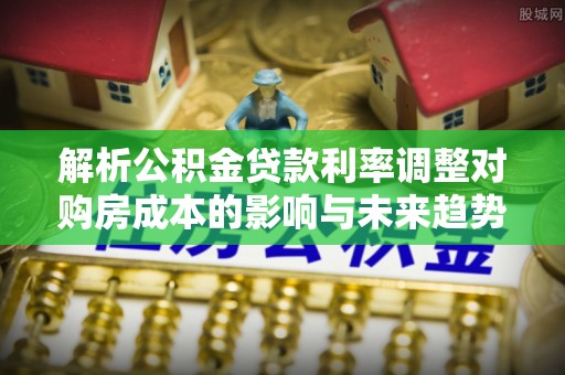 和田解析公积金贷款利率调整对购房成本的影响与未来趋势