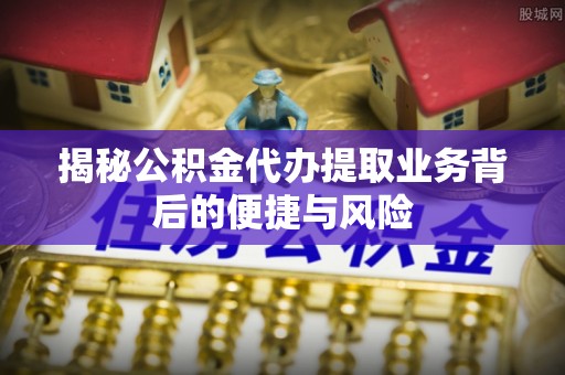 和田揭秘公积金代办提取业务背后的便捷与风险