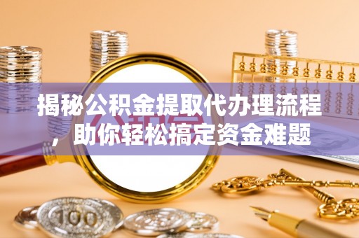 和田揭秘公积金提取代办理流程，助你轻松搞定资金难题