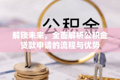 和田解锁未来，全面解析公积金贷款申请的流程与优势