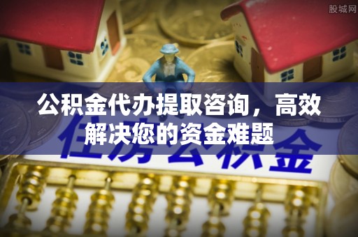 和田公积金代办提取咨询，高效解决您的资金难题